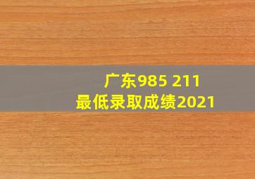 广东985 211最低录取成绩2021